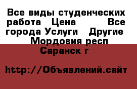 Все виды студенческих работа › Цена ­ 100 - Все города Услуги » Другие   . Мордовия респ.,Саранск г.
